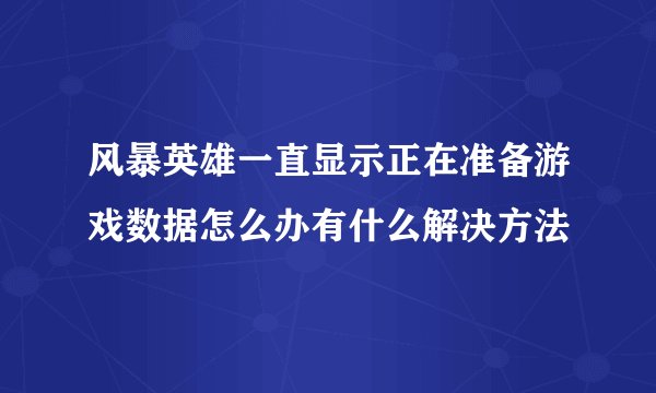 风暴英雄一直显示正在准备游戏数据怎么办有什么解决方法