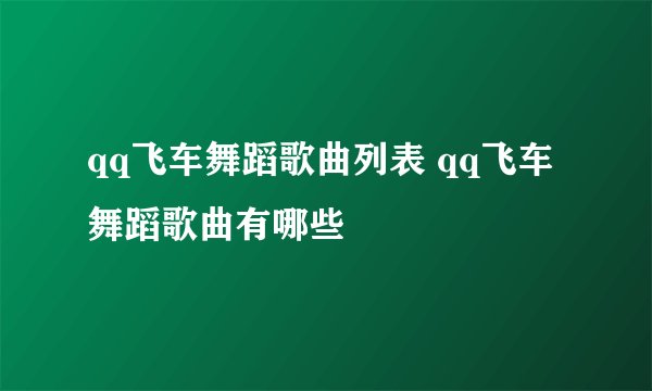 qq飞车舞蹈歌曲列表 qq飞车舞蹈歌曲有哪些