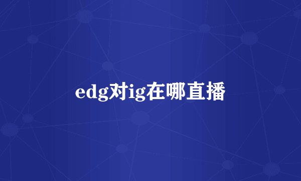 edg对ig在哪直播