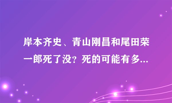 岸本齐史、青山刚昌和尾田荣一郎死了没？死的可能有多大？？？