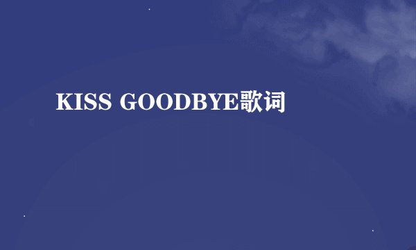 KISS GOODBYE歌词