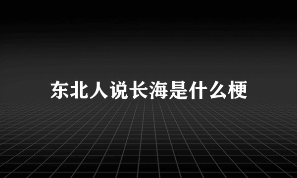 东北人说长海是什么梗
