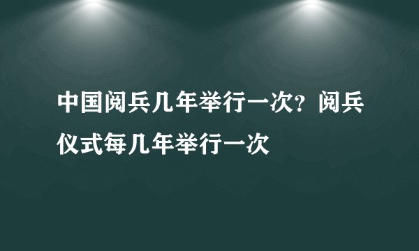 中国阅兵几年举行一次？阅兵仪式每几年举行一次
