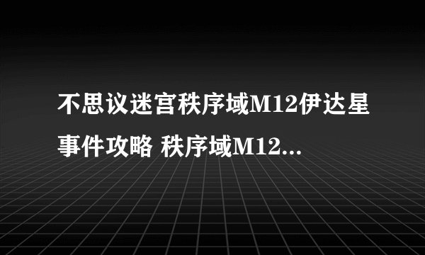 不思议迷宫秩序域M12伊达星事件攻略 秩序域M12伊达星事件通关流程详细