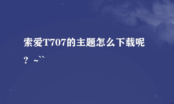 索爱T707的主题怎么下载呢？~``