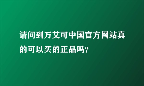 请问到万艾可中国官方网站真的可以买的正品吗？