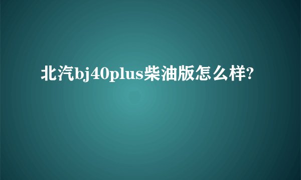 北汽bj40plus柴油版怎么样?