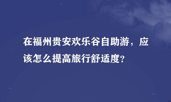 在福州贵安欢乐谷自助游，应该怎么提高旅行舒适度？