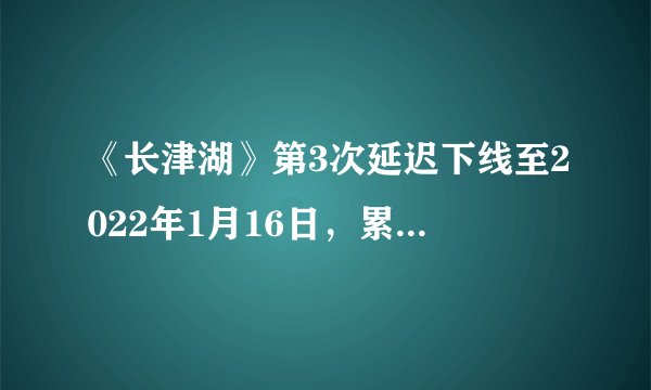 《长津湖》第3次延迟下线至2022年1月16日，累计票房已突破57.7亿