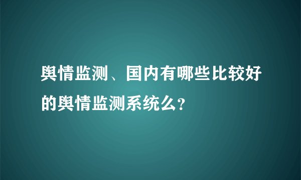 舆情监测、国内有哪些比较好的舆情监测系统么？