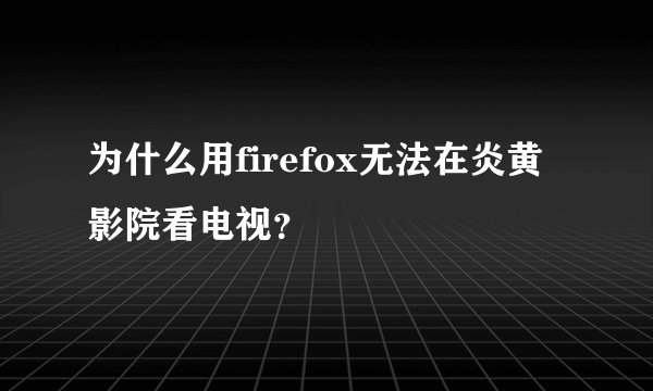 为什么用firefox无法在炎黄影院看电视?