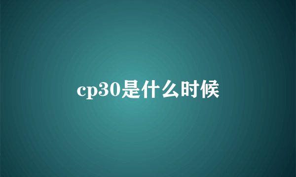 cp30是什么时候