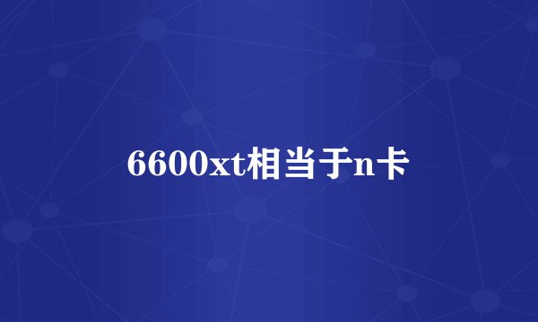 6600xt相当于n卡