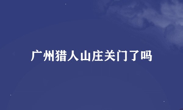 广州猎人山庄关门了吗