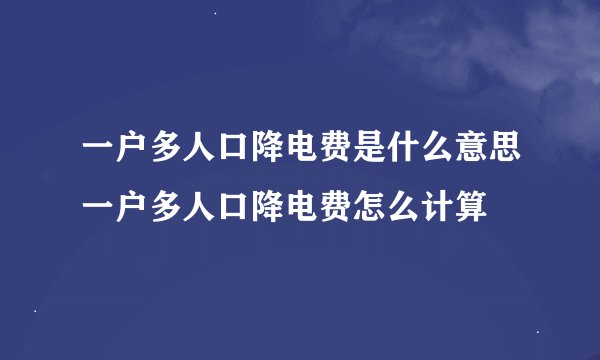 一户多人口降电费是什么意思一户多人口降电费怎么计算