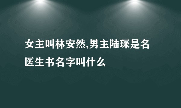 女主叫林安然,男主陆琛是名医生书名字叫什么