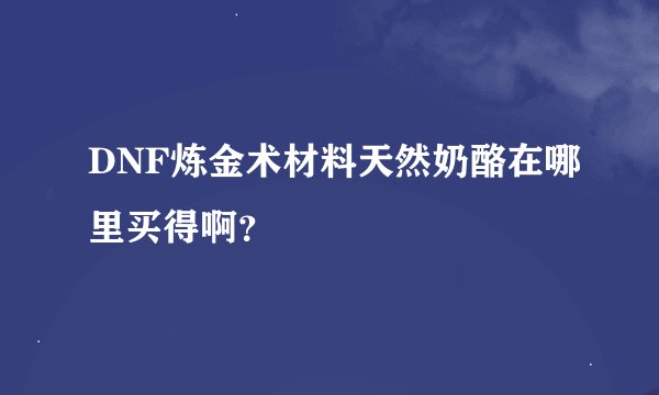 DNF炼金术材料天然奶酪在哪里买得啊？