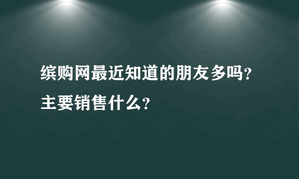 缤购网最近知道的朋友多吗？主要销售什么？