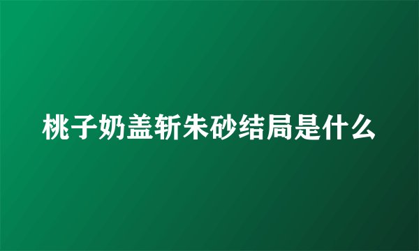 桃子奶盖斩朱砂结局是什么
