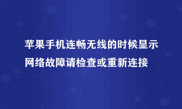苹果手机连畅无线的时候显示网络故障请检查或重新连接