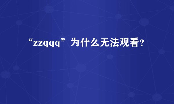 “zzqqq”为什么无法观看？