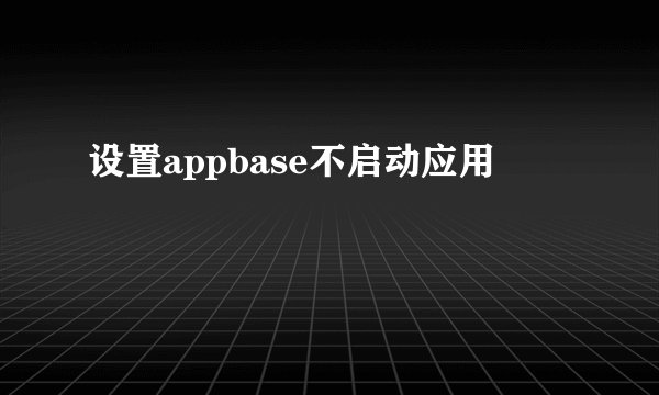 设置appbase不启动应用