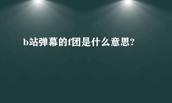 b站弹幕的f团是什么意思?