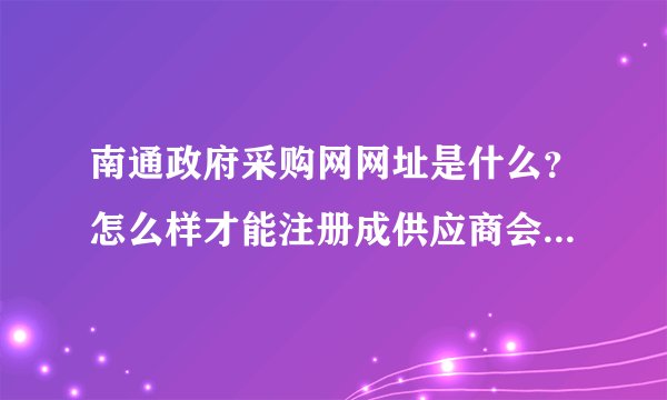 南通政府采购网网址是什么？怎么样才能注册成供应商会员，需要哪些材料？