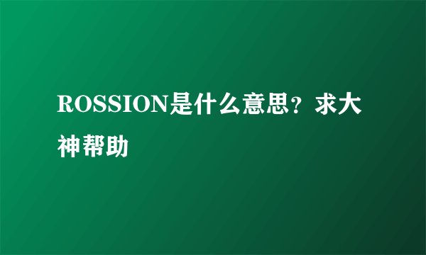 ROSSION是什么意思？求大神帮助