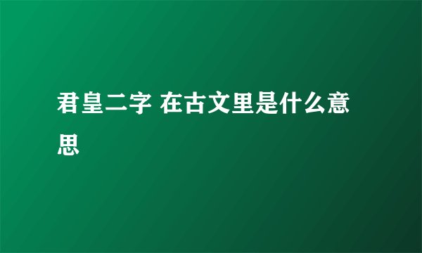 君皇二字 在古文里是什么意思