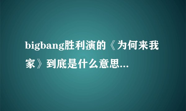 bigbang胜利演的《为何来我家》到底是什么意思啊?没有看懂