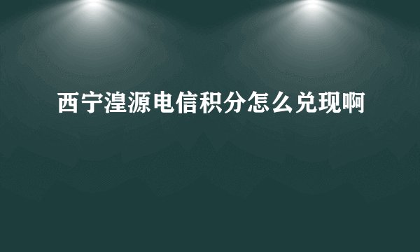 西宁湟源电信积分怎么兑现啊