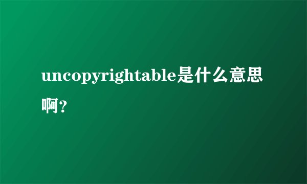 uncopyrightable是什么意思啊？
