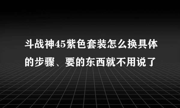 斗战神45紫色套装怎么换具体的步骤、要的东西就不用说了