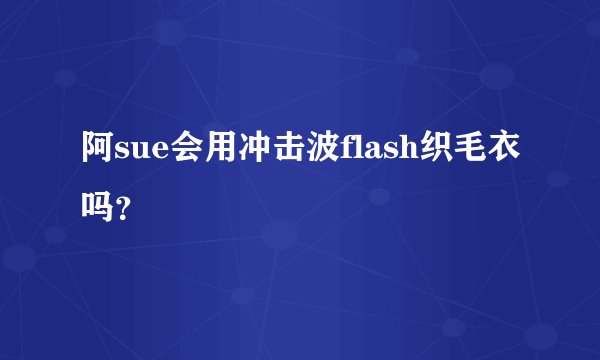 阿sue会用冲击波flash织毛衣吗？