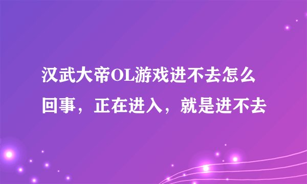 汉武大帝OL游戏进不去怎么回事，正在进入，就是进不去