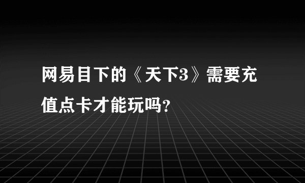 网易目下的《天下3》需要充值点卡才能玩吗？