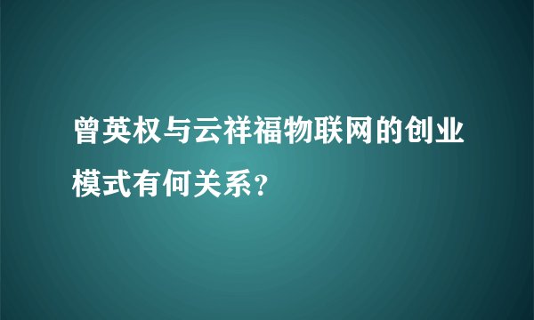 曾英权与云祥福物联网的创业模式有何关系？