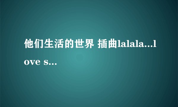 他们生活的世界 插曲lalala...love song歌词