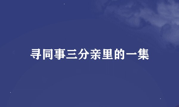 寻同事三分亲里的一集