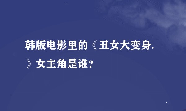 韩版电影里的《丑女大变身.》女主角是谁？