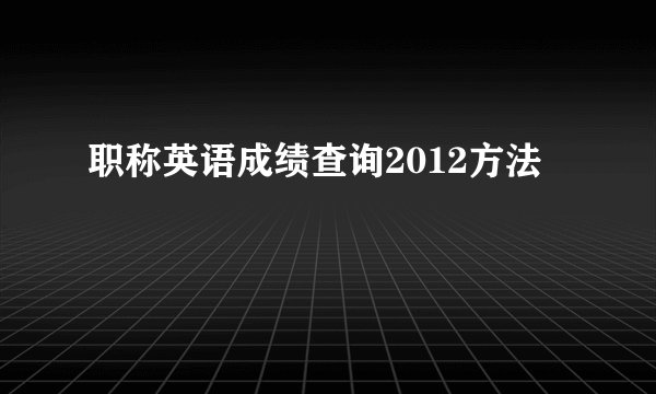 职称英语成绩查询2012方法