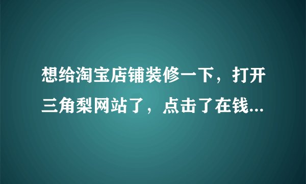 想给淘宝店铺装修一下，打开三角梨网站了，点击了在钱制做，下面不知道该怎么操作了，菜鸟求高人指点