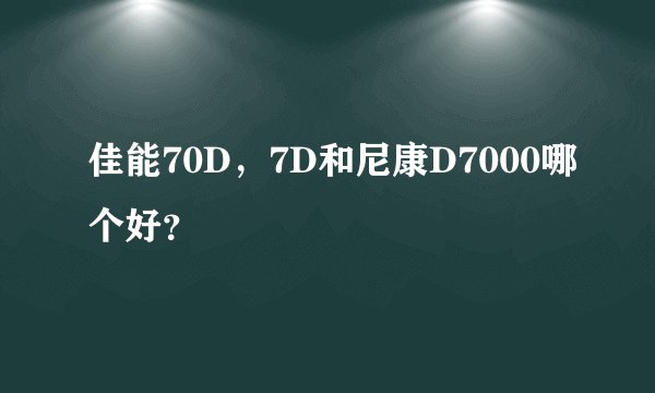 佳能70D，7D和尼康D7000哪个好？