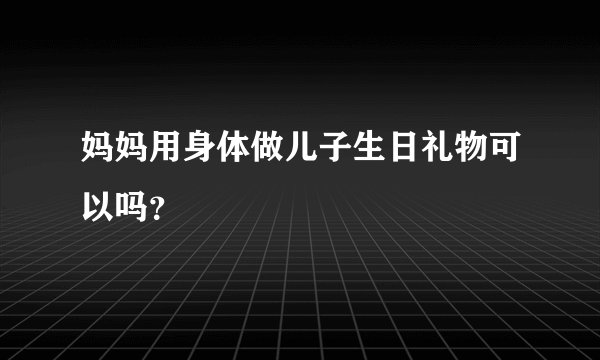 妈妈用身体做儿子生日礼物可以吗？