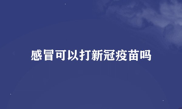 感冒可以打新冠疫苗吗