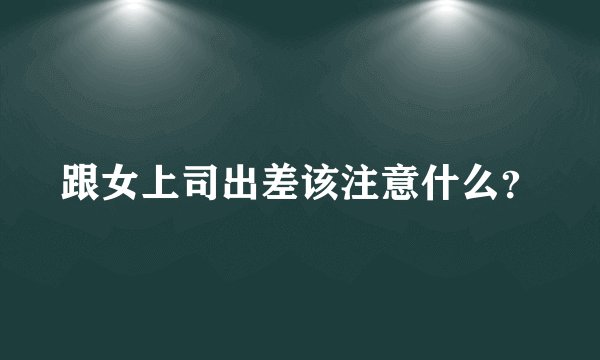 跟女上司出差该注意什么？
