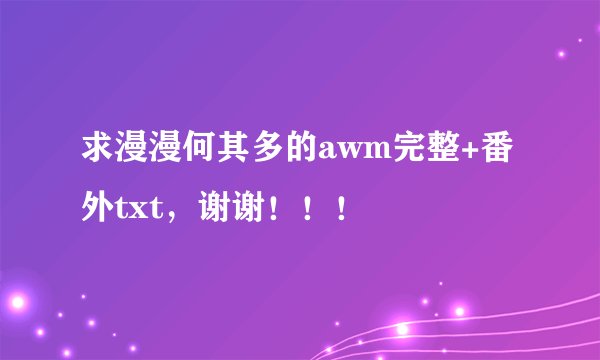 求漫漫何其多的awm完整+番外txt，谢谢！！！