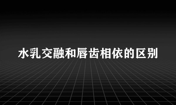 水乳交融和唇齿相依的区别