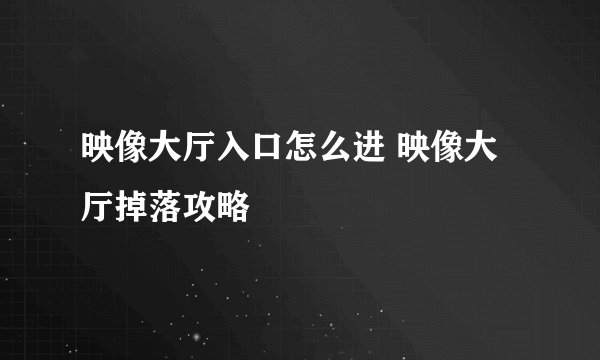 映像大厅入口怎么进 映像大厅掉落攻略